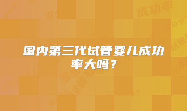 国内第三代试管婴儿成功率大吗？