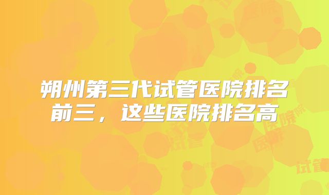 朔州第三代试管医院排名前三,这些医院排名高