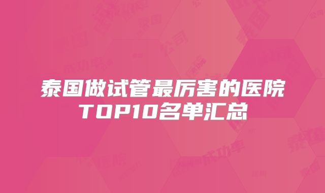 泰国做试管最厉害的医院TOP10名单汇总