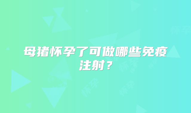 母猪怀孕了可做哪些免疫注射？