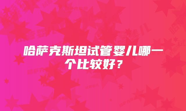 哈萨克斯坦试管婴儿哪一个比较好？