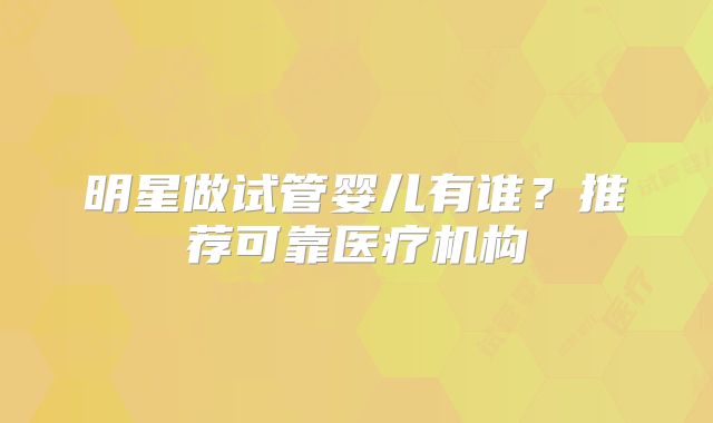明星做试管婴儿有谁?推荐可靠医疗机构