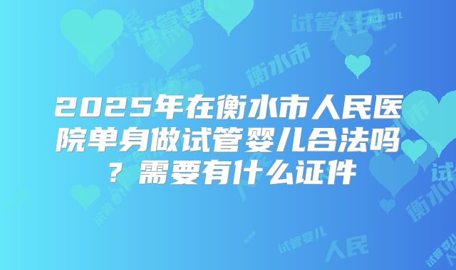 2025年在衡水市人民医院单身做试管婴儿合法吗?需要有什么证件