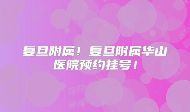 复旦附属！复旦附属华山医院预约挂号！