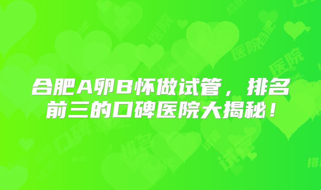 合肥A卵B怀做试管，排名前三的口碑医院大揭秘！