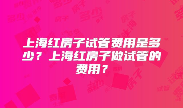 上海红房子试管费用是多少？上海红房子做试管的费用？