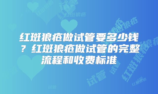 红斑狼疮做试管要多少钱？红斑狼疮做试管的完整流程和收费标准