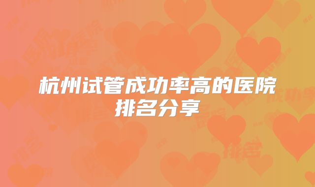 杭州试管成功率高的医院排名分享