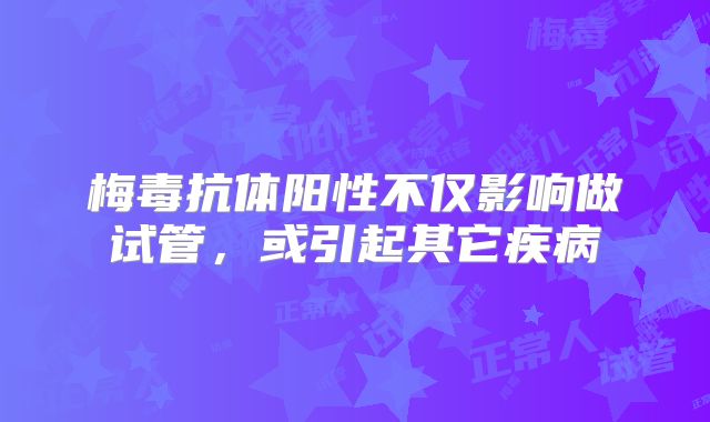 梅毒抗体阳性不仅影响做试管，或引起其它疾病