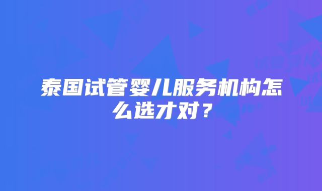 泰国试管婴儿服务机构怎么选才对？