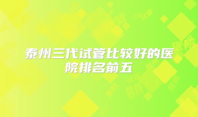 泰州三代试管比较好的医院排名前五