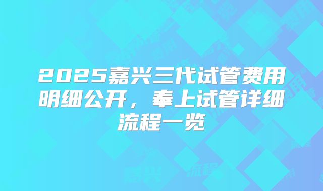 2025嘉兴三代试管费用明细公开，奉上试管详细流程一览