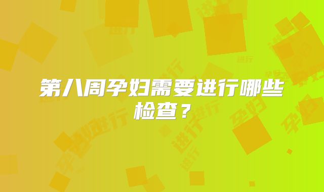 第八周孕妇需要进行哪些检查?
