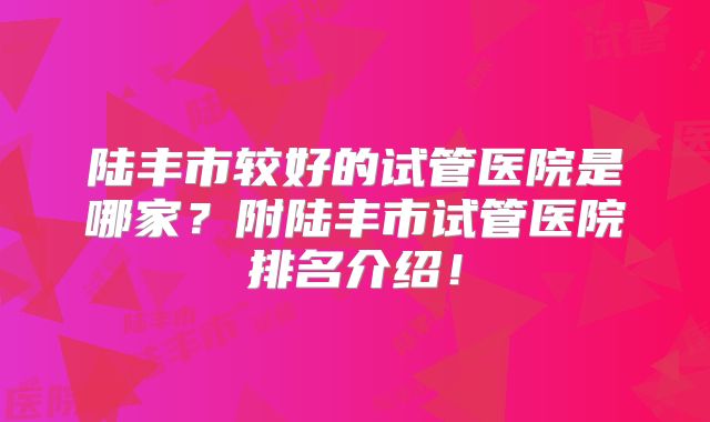陆丰市较好的试管医院是哪家？附陆丰市试管医院排名介绍！