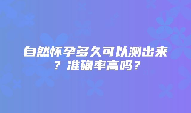 自然怀孕多久可以测出来？准确率高吗？