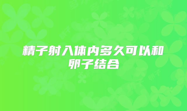 精子射入体内多久可以和卵子结合