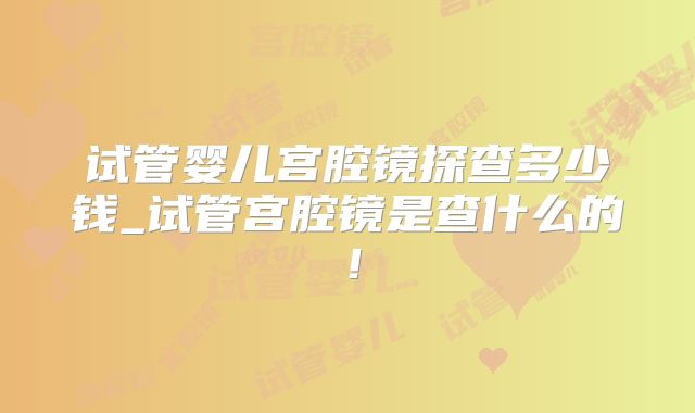 试管婴儿宫腔镜探查多少钱_试管宫腔镜是查什么的！