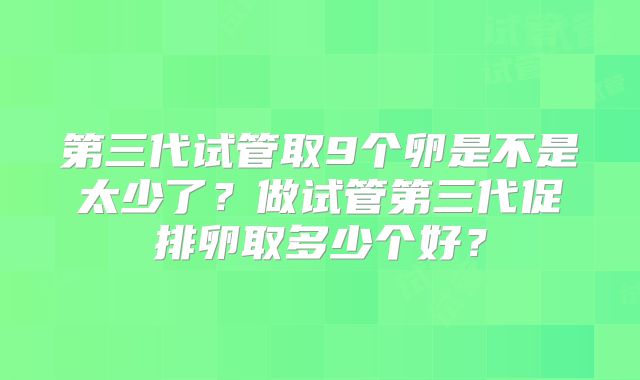 第三代试管取9个卵是不是太少了？做试管第三代促排卵取多少个好？