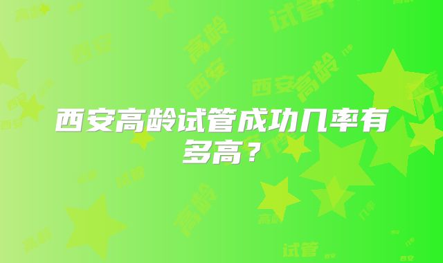 西安高龄试管成功几率有多高？