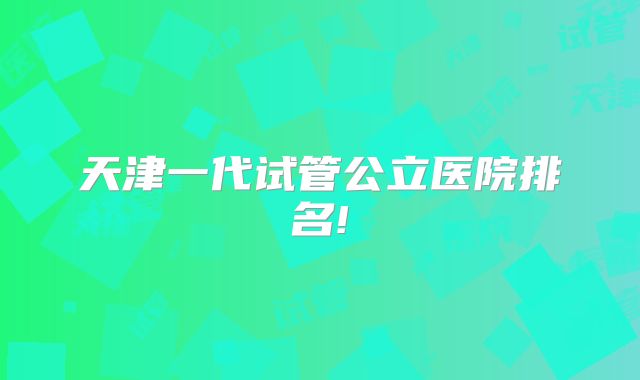 天津一代试管公立医院排名!