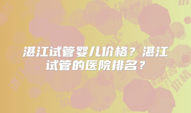 湛江试管婴儿价格?湛江试管的医院排名?