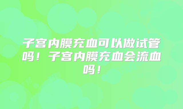 子宫内膜充血可以做试管吗！子宫内膜充血会流血吗！