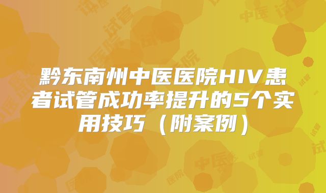 黔东南州中医医院HIV患者试管成功率提升的5个实用技巧(附案例)