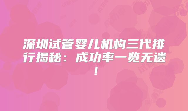 深圳试管婴儿机构三代排行揭秘：成功率一览无遗！