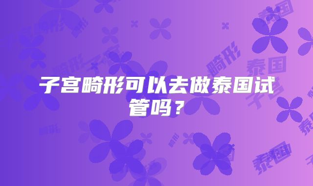 子宫畸形可以去做泰国试管吗？