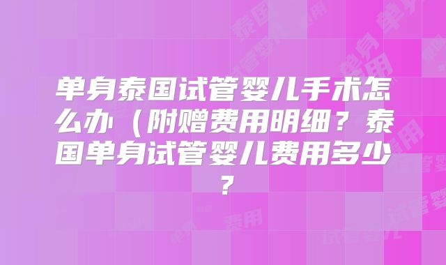 单身泰国试管婴儿手术怎么办(附赠费用明细?泰国单身试管婴儿费用多少?