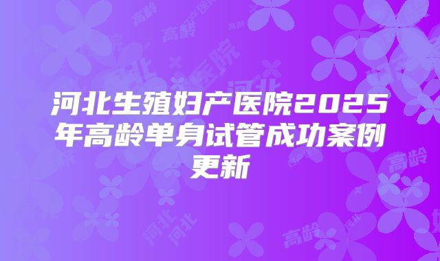 河北生殖妇产医院2025年高龄单身试管成功案例更新