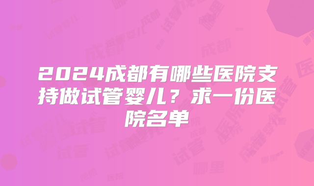 2024成都有哪些医院支持做试管婴儿？求一份医院名单