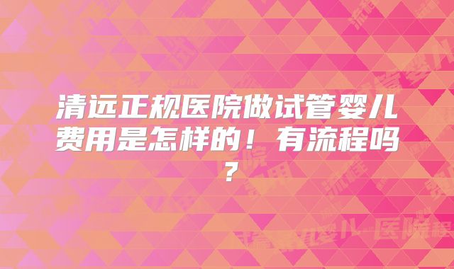 清远正规医院做试管婴儿费用是怎样的!有流程吗?