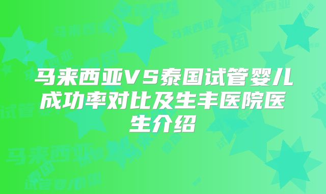 马来西亚VS泰国试管婴儿成功率对比及生丰医院医生介绍