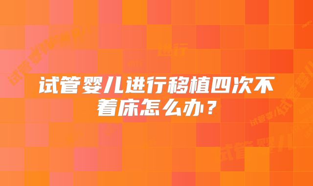 试管婴儿进行移植四次不着床怎么办？
