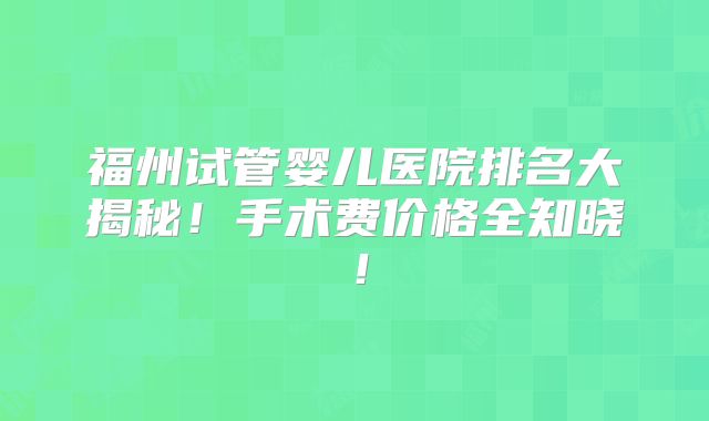 福州试管婴儿医院排名大揭秘！手术费价格全知晓！