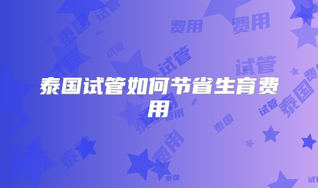 泰国试管如何节省生育费用