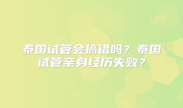 泰国试管会搞错吗？泰国试管亲身经历失败？