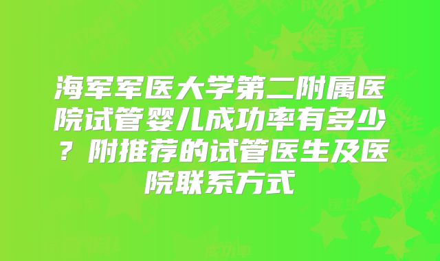 海军军医大学第二附属医院试管婴儿成功率有多少？附推荐的试管医生及医院联系方式