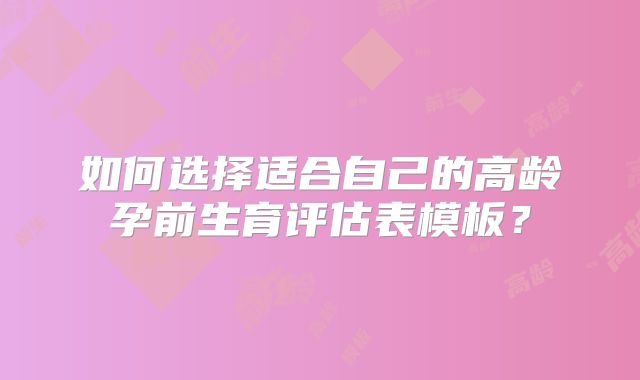 如何选择适合自己的高龄孕前生育评估表模板？