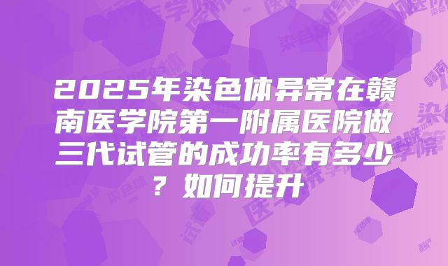 2025年染色体异常在赣南医学院第一附属医院做三代试管的成功率有多少？如何提升