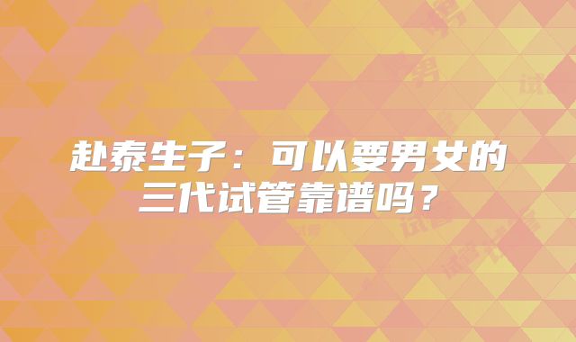 赴泰生子:可以要男女的三代试管靠谱吗?