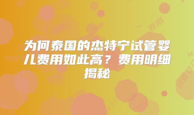 为何泰国的杰特宁试管婴儿费用如此高?费用明细揭秘