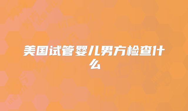 美国试管婴儿男方检查什么
