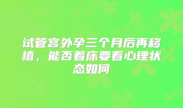 试管宫外孕三个月后再移植，能否着床要看心理状态如何