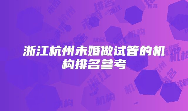 浙江杭州未婚做试管的机构排名参考