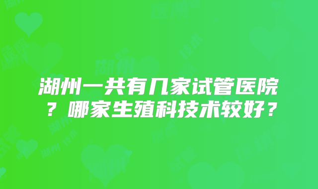 湖州一共有几家试管医院?哪家生殖科技术较好?
