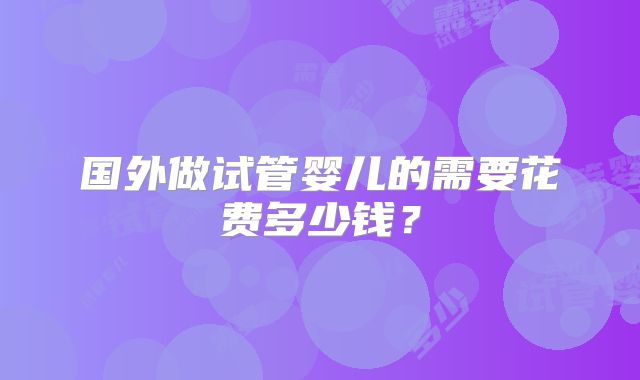 国外做试管婴儿的需要花费多少钱?