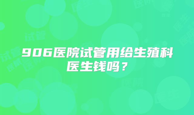 906医院试管用给生殖科医生钱吗?