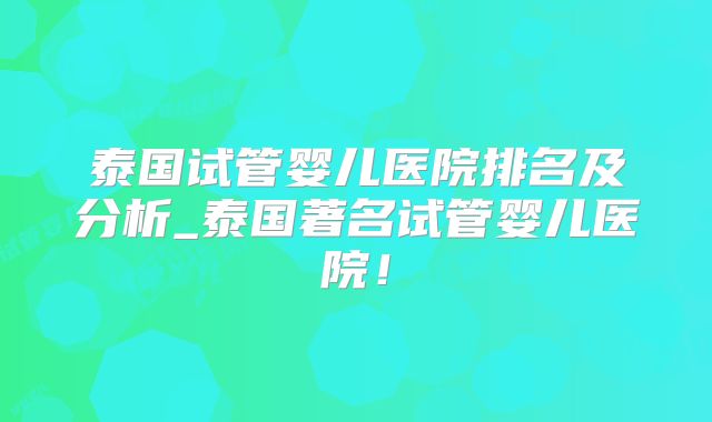 泰国试管婴儿医院排名及分析_泰国著名试管婴儿医院！